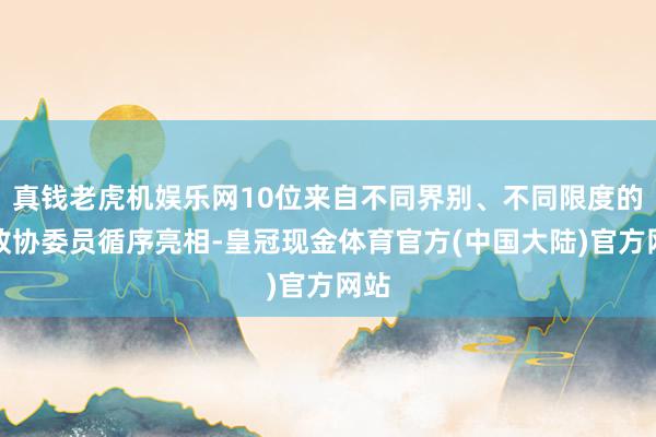 真钱老虎机娱乐网10位来自不同界别、不同限度的省政协委员循序亮相-皇冠现金体育官方(中国大陆)官方网站