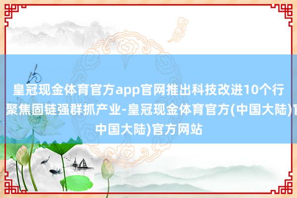 皇冠现金体育官方app官网推出科技改进10个行动计算；聚焦固链强群抓产业-皇冠现金体育官方(中国大陆)官方网站