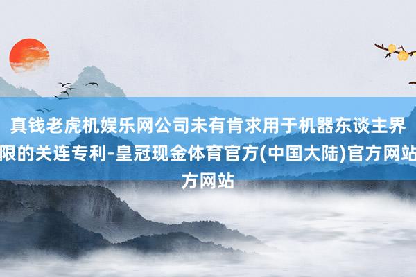 真钱老虎机娱乐网公司未有肯求用于机器东谈主界限的关连专利-皇冠现金体育官方(中国大陆)官方网站