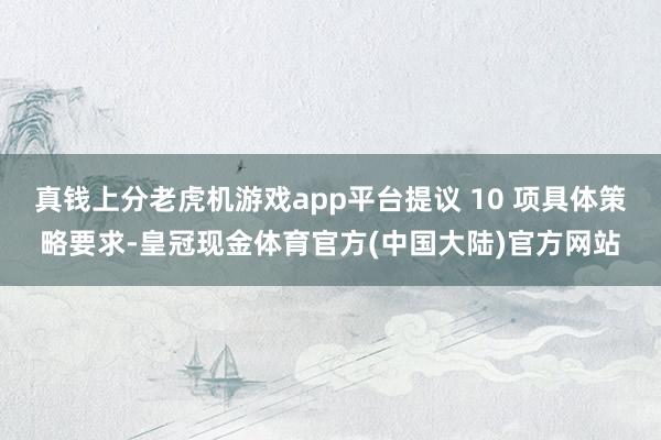 真钱上分老虎机游戏app平台提议 10 项具体策略要求-皇冠现金体育官方(中国大陆)官方网站