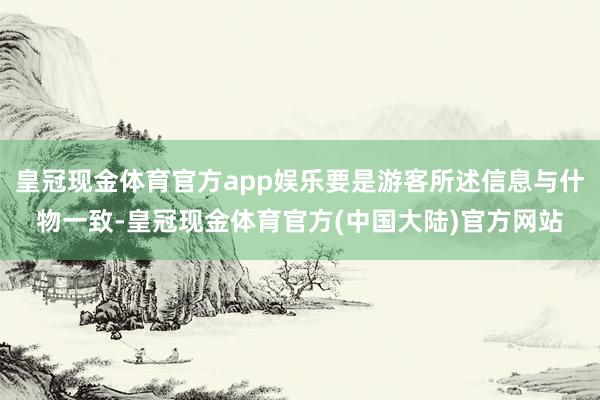 皇冠现金体育官方app娱乐要是游客所述信息与什物一致-皇冠现金体育官方(中国大陆)官方网站