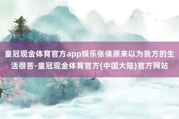 皇冠现金体育官方app娱乐张倩原来以为我方的生活很苦-皇冠现金体育官方(中国大陆)官方网站